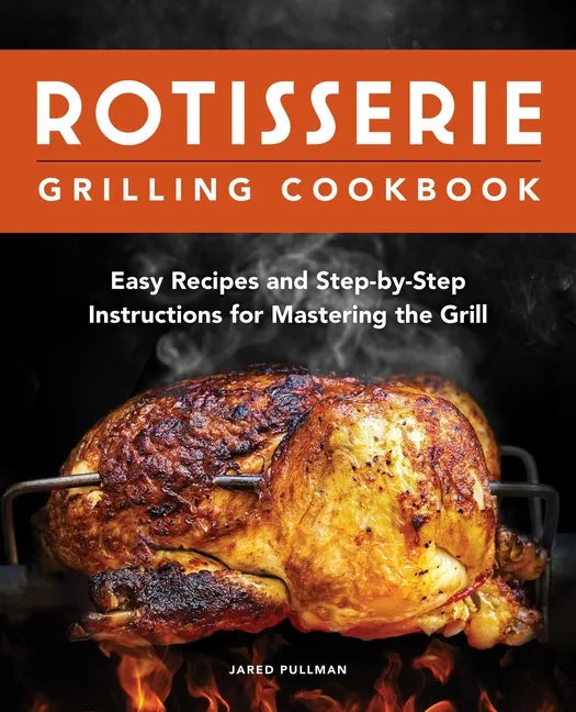 Rotisserie Grilling Cookbook: Easy Recipes and Step-By-Step Instructions for Mastering the Grill - Paperback