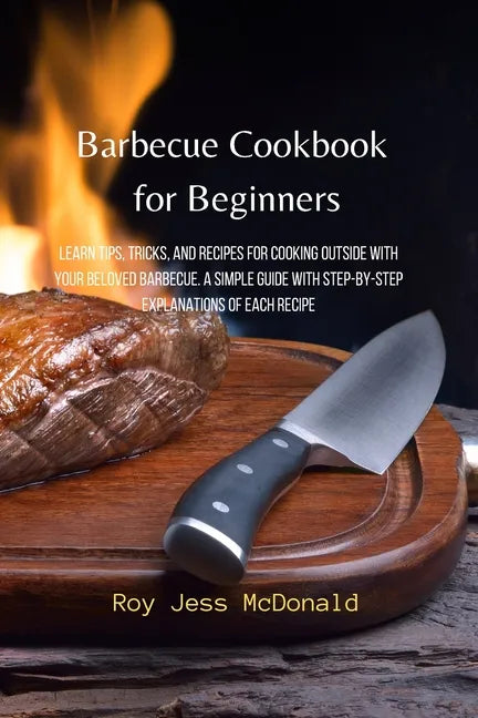Barbecue Cookbook for Beginners: Learn Tips, Tricks, and Recipes for Cooking Outside with your Beloved Barbecue. A Simple Guide with Step-by-Step Expl - Paperback