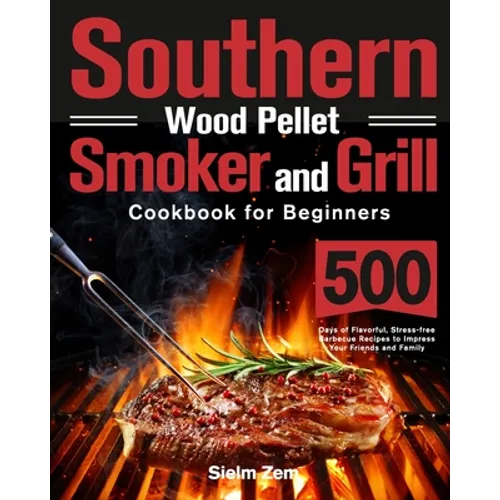Southern Wood Pellet Smoker and Grill Cookbook for Beginners: 500 Days of Flavorful, Stress-free Barbecue Recipes to Impress Your Friends and Family - Paperback