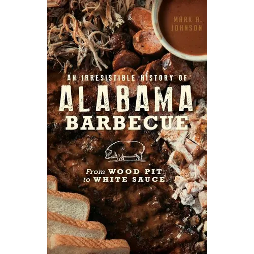 An Irresistible History of Alabama Barbecue: From Wood Pit to White Sauce - Hardcover