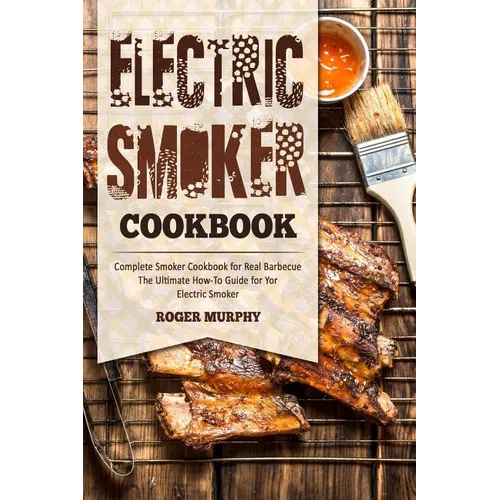 Electric Smoker Cookbook: Complete Smoker Cookbook for Real Barbecue, The Ultimate How-To Guide for Your Electric Smoker - Paperback